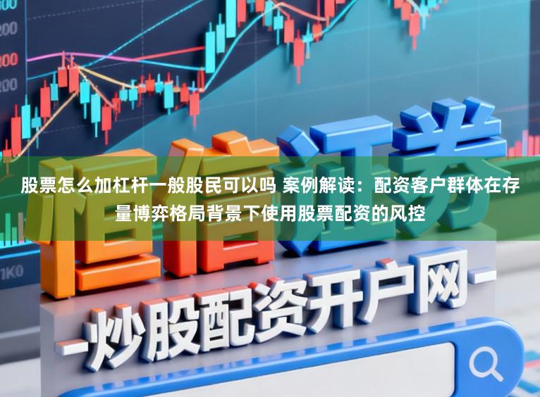 股票怎么加杠杆一般股民可以吗 案例解读:配资客户群体在存量博弈格局背景下使用股票配资的风控