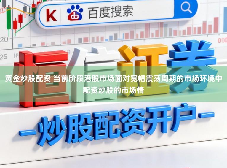 黄金炒股配资 当前阶段港股市场面对宽幅震荡周期的市场环境中配资炒股的市场情