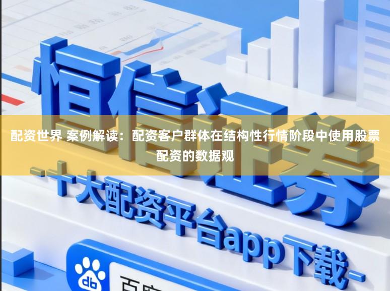 配资世界 案例解读：配资客户群体在结构性行情阶段中使用股票配资的数据观