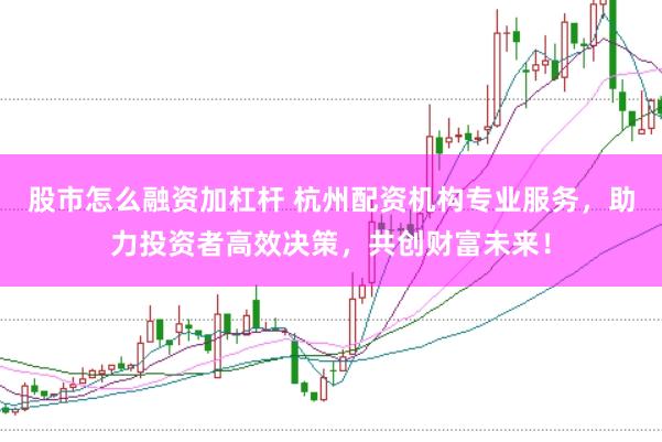 股市怎么融资加杠杆 杭州配资机构专业服务，助力投资者高效决策，共创财富未来！