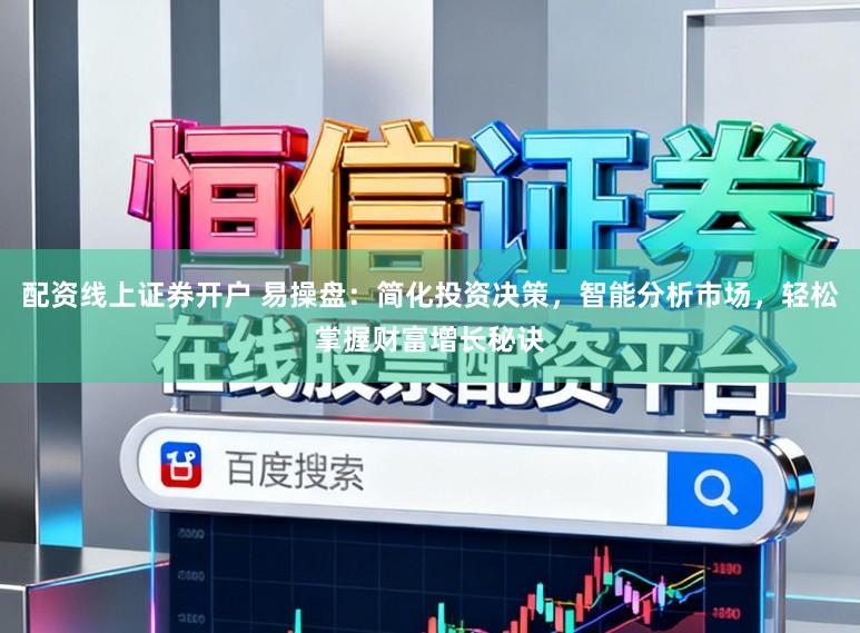 配资线上证券开户 易操盘：简化投资决策，智能分析市场，轻松掌握财富增长秘诀