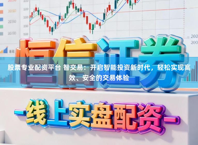 股票专业配资平台 智交易：开启智能投资新时代，轻松实现高效、安全的交易体验