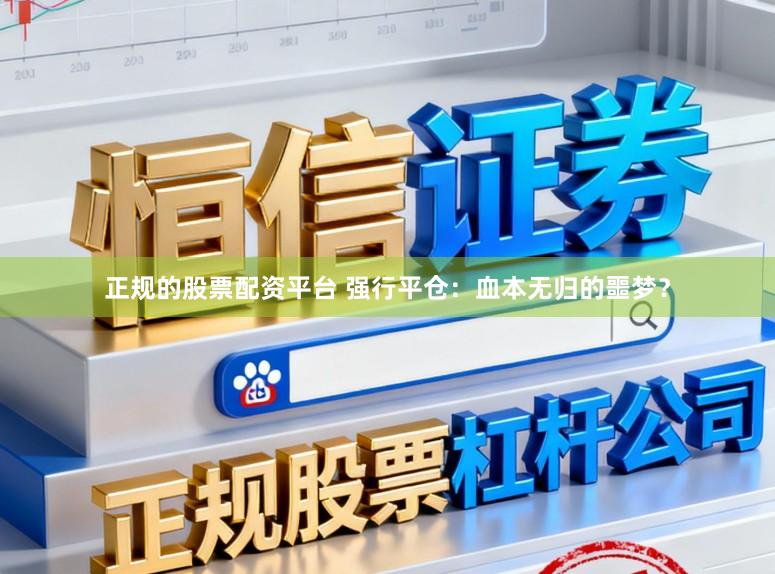 正规的股票配资平台 强行平仓:血本无归的噩梦?