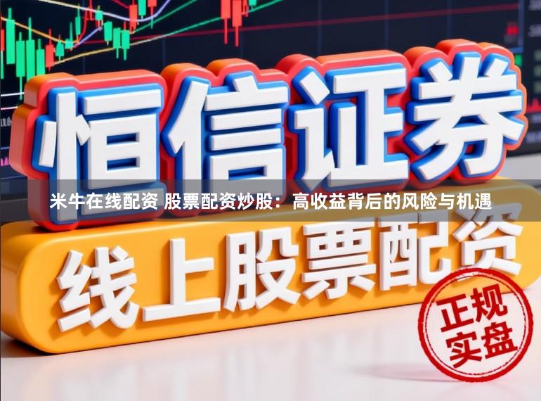 米牛在线配资 股票配资炒股：高收益背后的风险与机遇