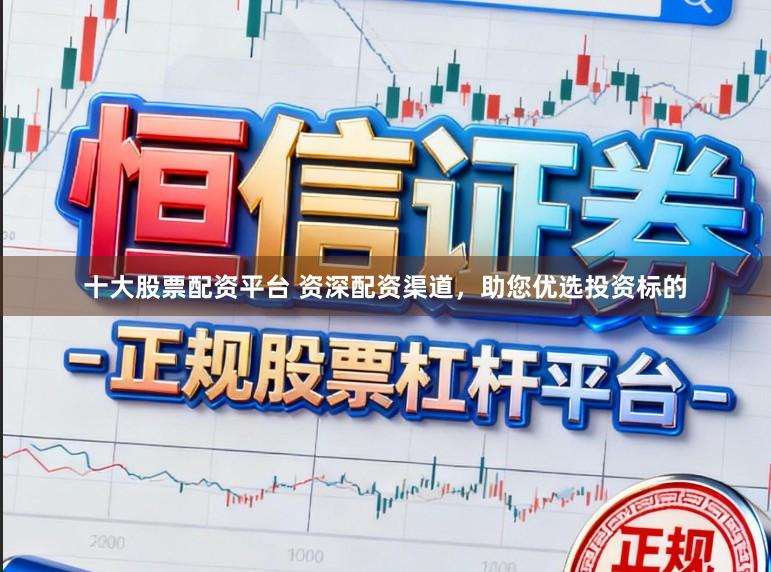 十大股票配资平台 资深配资渠道，助您优选投资标的