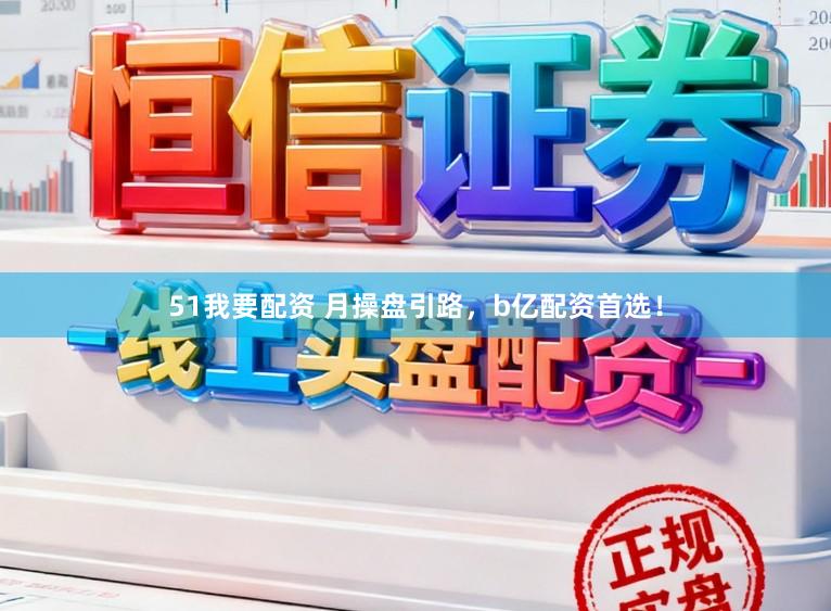 51我要配资 月操盘引路，b亿配资首选！