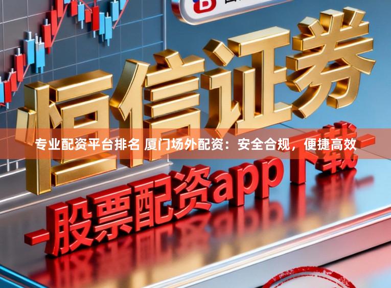 专业配资平台排名 厦门场外配资：安全合规，便捷高效