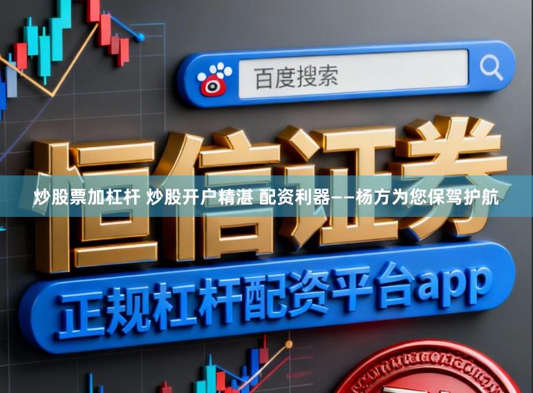 炒股票加杠杆 炒股开户精湛 配资利器——杨方为您保驾护航