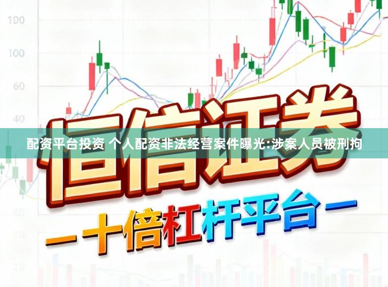 配资平台投资 个人配资非法经营案件曝光:涉案人员被刑拘