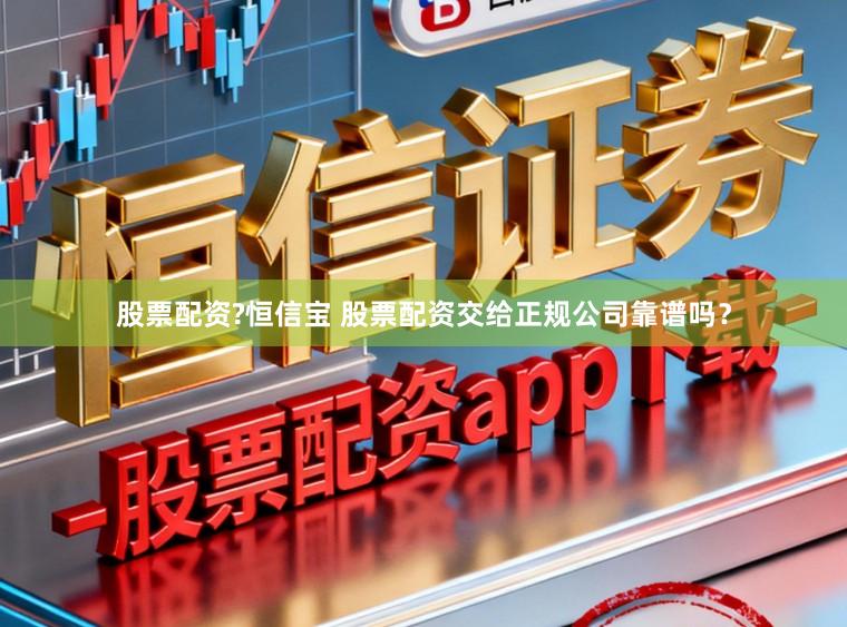 股票配资?恒信宝 股票配资交给正规公司靠谱吗？