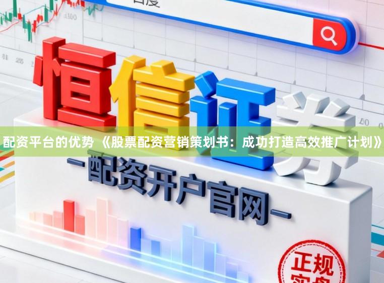 配资平台的优势 《股票配资营销策划书：成功打造高效推广计划》