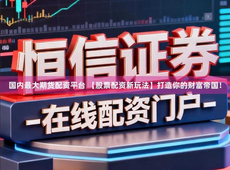 国内最大期货配资平台 【股票配资新玩法】打造你的财富帝国！