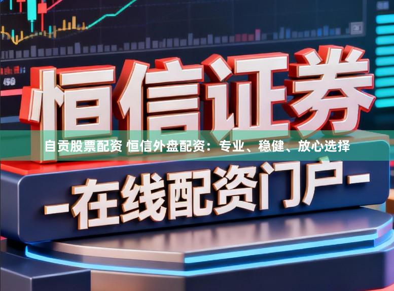 自贡股票配资 恒信外盘配资：专业、稳健、放心选择