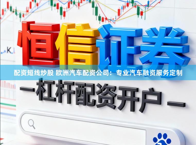 配资短线炒股 欧洲汽车配资公司：专业汽车融资服务定制