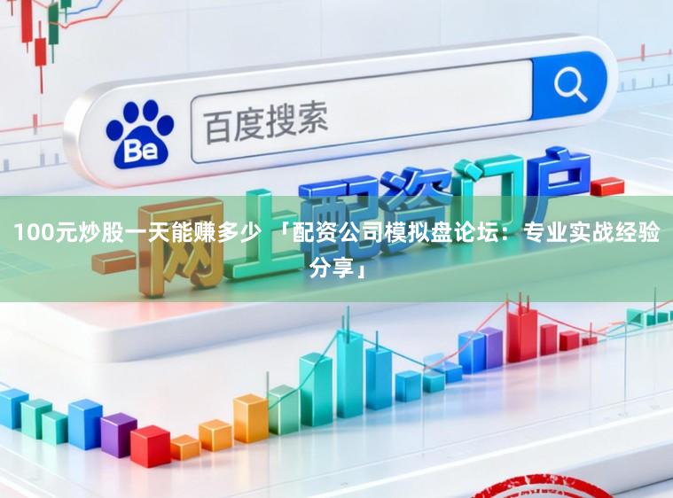 100元炒股一天能赚多少 「配资公司模拟盘论坛：专业实战经验分享」