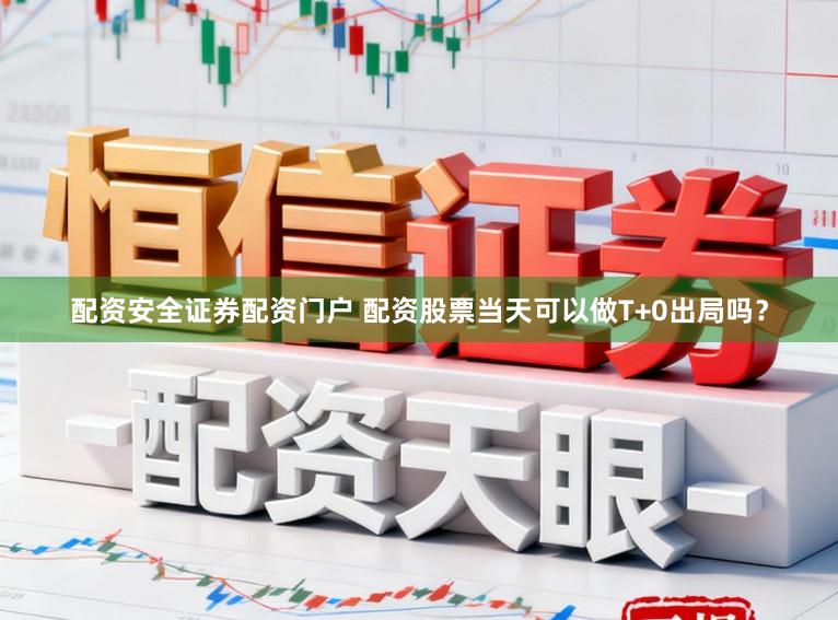 配资安全证券配资门户 配资股票当天可以做T+0出局吗？