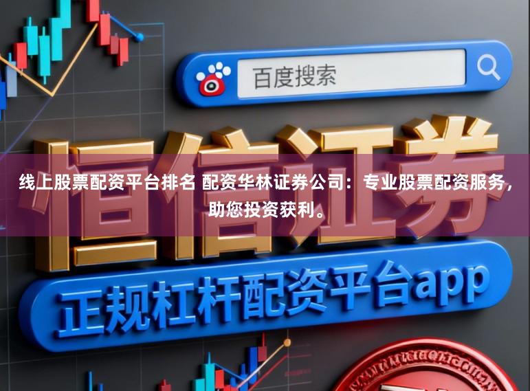 线上股票配资平台排名 配资华林证券公司：专业股票配资服务，助您投资获利。