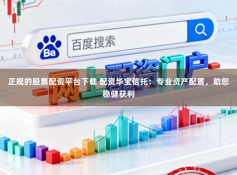 正规的股票配资平台下载 配资华宝信托：专业资产配置，助您稳健获利