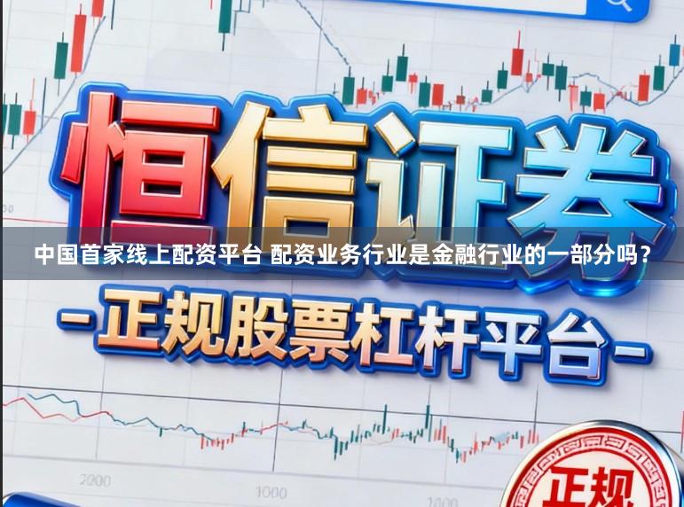 中国首家线上配资平台 配资业务行业是金融行业的一部分吗？
