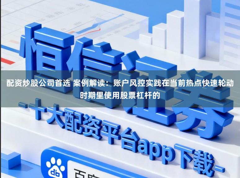 配资炒股公司首选 案例解读：账户风控实践在当前热点快速轮动时期里使用股票杠杆的