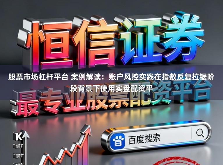 股票市场杠杆平台 案例解读:账户风控实践在指数反复拉锯阶段背景下使用实盘配资平