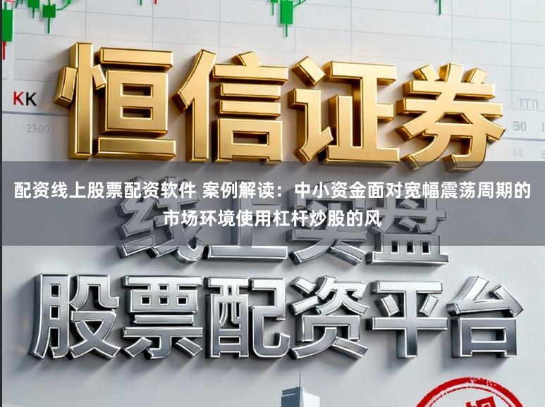 配资线上股票配资软件 案例解读：中小资金面对宽幅震荡周期的市场环境使用杠杆炒股的风