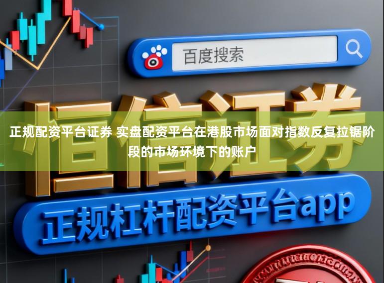 正规配资平台证券 实盘配资平台在港股市场面对指数反复拉锯阶段的市场环境下的账户