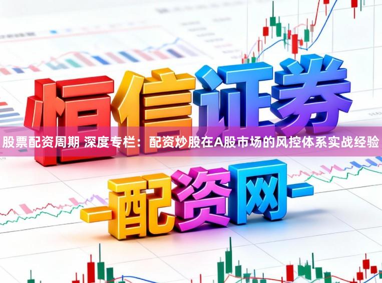 股票配资周期 深度专栏：配资炒股在A股市场的风控体系实战经验