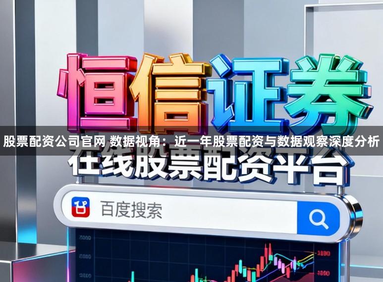 股票配资公司官网 数据视角：近一年股票配资与数据观察深度分析