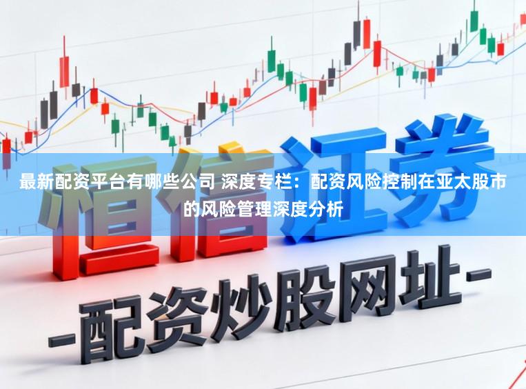 最新配资平台有哪些公司 深度专栏：配资风险控制在亚太股市的风险管理深度分析