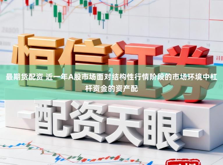 最期货配资 近一年A股市场面对结构性行情阶段的市场环境中杠杆资金的资产配