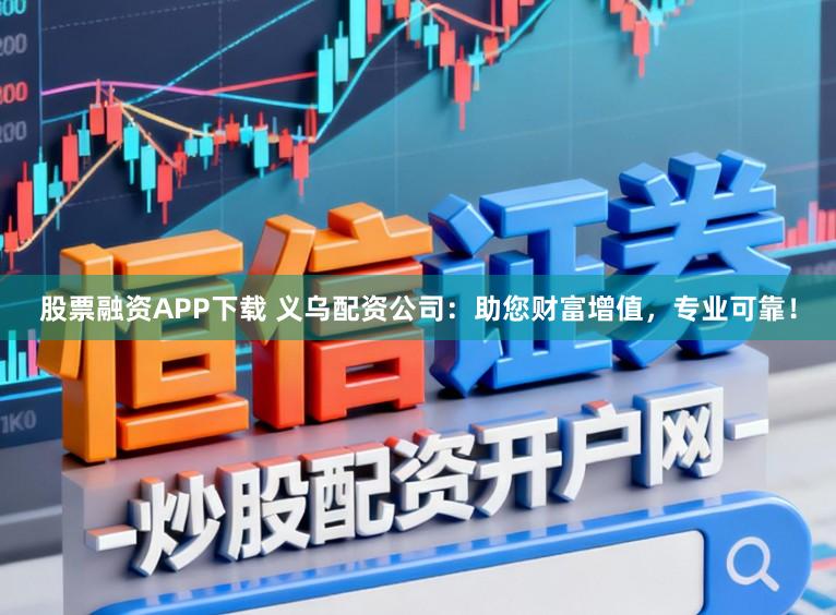 股票融资APP下载 义乌配资公司:助您财富增值,专业可靠!