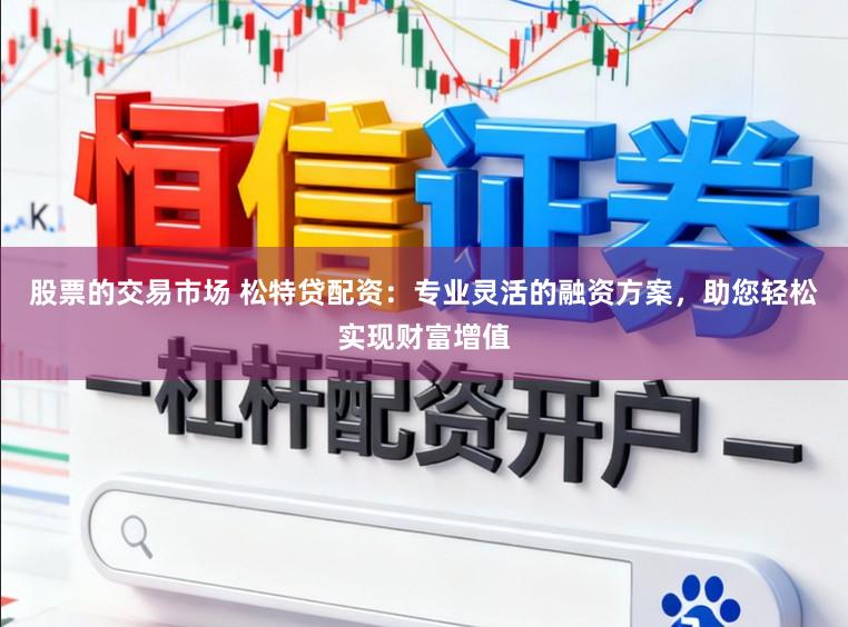 股票的交易市场 松特贷配资：专业灵活的融资方案，助您轻松实现财富增值