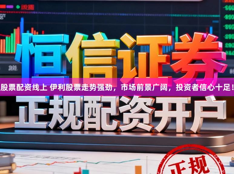 股票配资线上 伊利股票走势强劲，市场前景广阔，投资者信心十足！