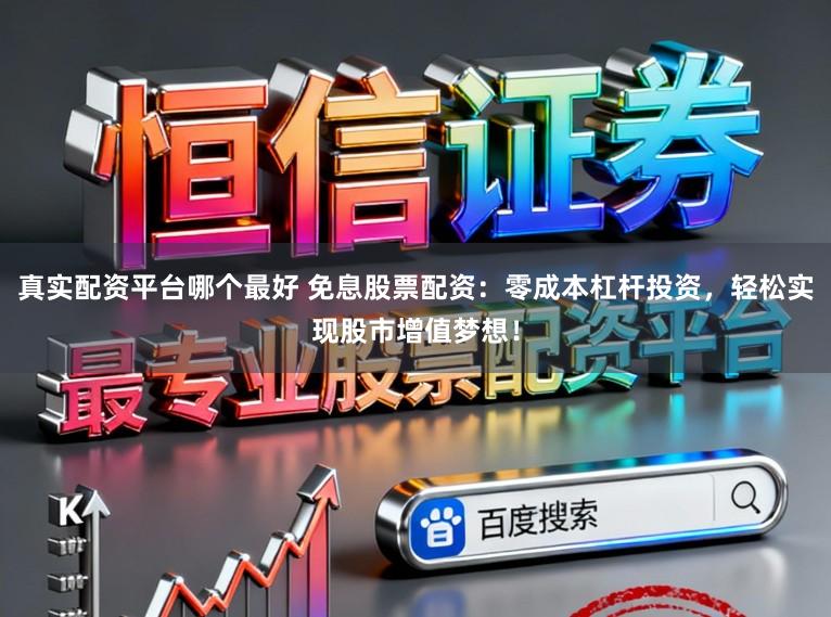 真实配资平台哪个最好 免息股票配资：零成本杠杆投资，轻松实现股市增值梦想！