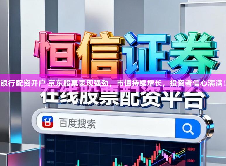 银行配资开户 京东股票表现强劲，市值持续增长，投资者信心满满！