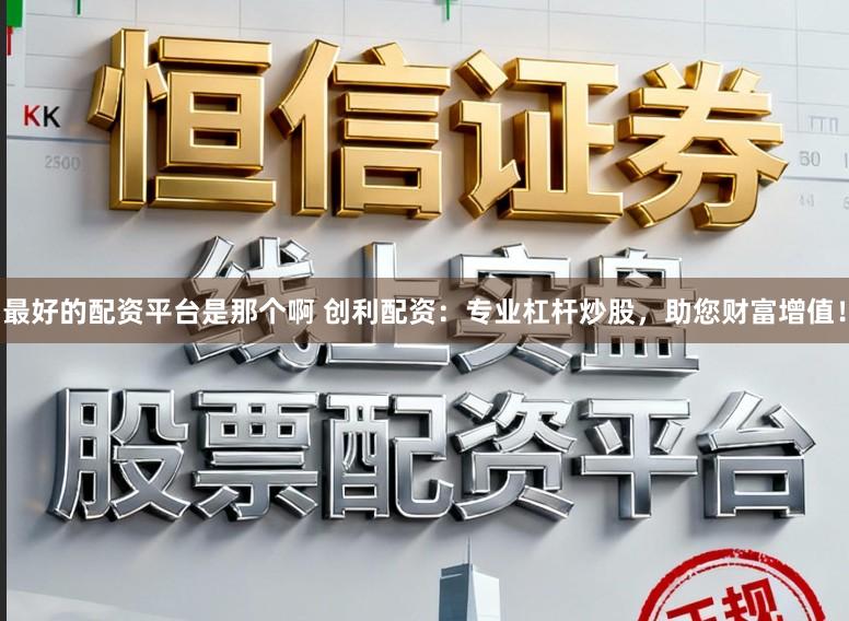最好的配资平台是那个啊 创利配资：专业杠杆炒股，助您财富增值！