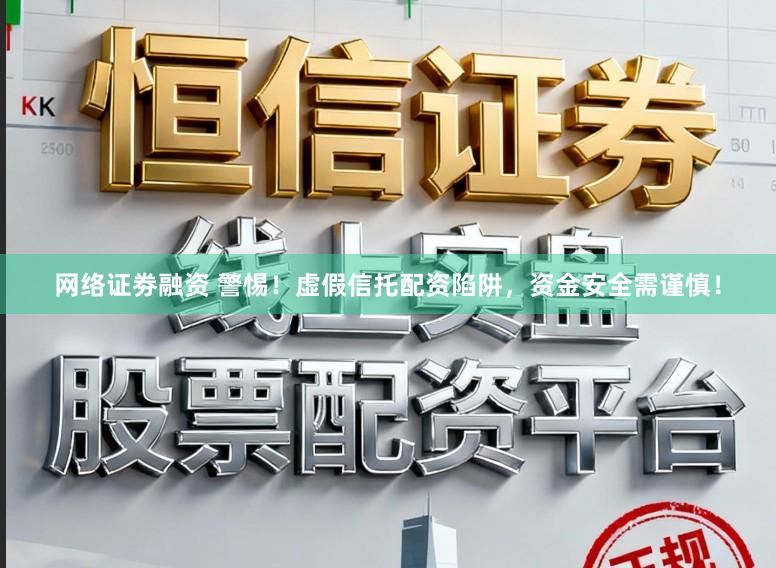 网络证劵融资 警惕！虚假信托配资陷阱，资金安全需谨慎！