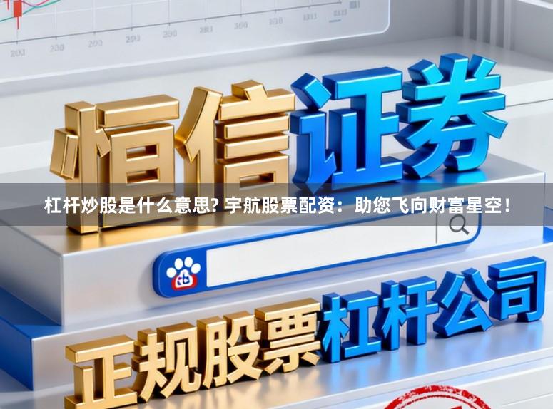 杠杆炒股是什么意思? 宇航股票配资：助您飞向财富星空！