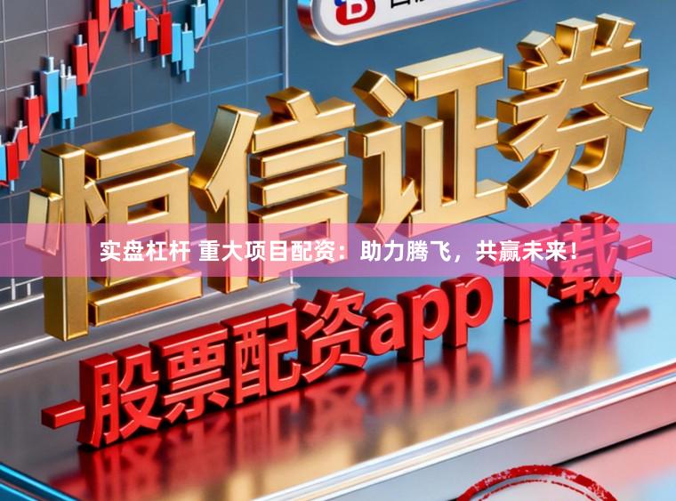 实盘杠杆 重大项目配资:助力腾飞,共赢未来!