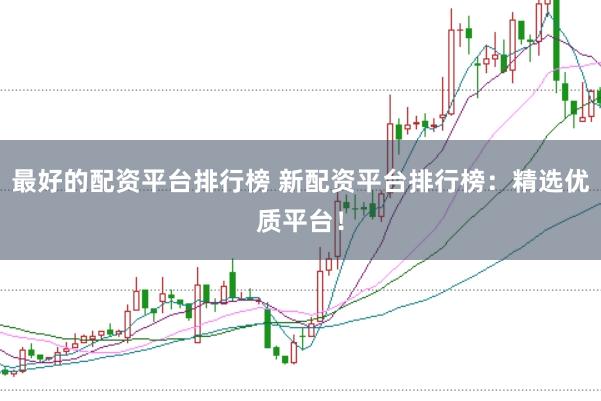 最好的配资平台排行榜 新配资平台排行榜：精选优质平台！