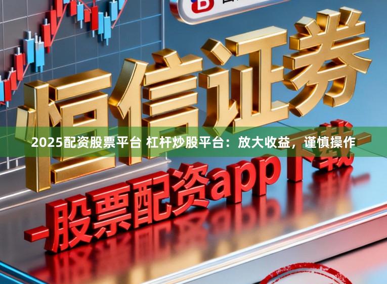 2025配资股票平台 杠杆炒股平台:放大收益,谨慎操作